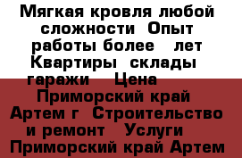 Мягкая кровля любой сложности. Опыт работы более 18лет!Квартиры, склады, гаражи! › Цена ­ 150 - Приморский край, Артем г. Строительство и ремонт » Услуги   . Приморский край,Артем г.